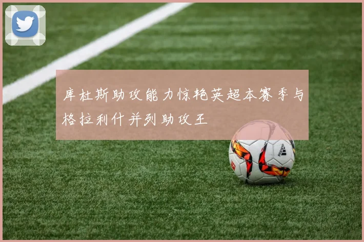 库杜斯助攻能力惊艳英超本赛季与格拉利什并列助攻王