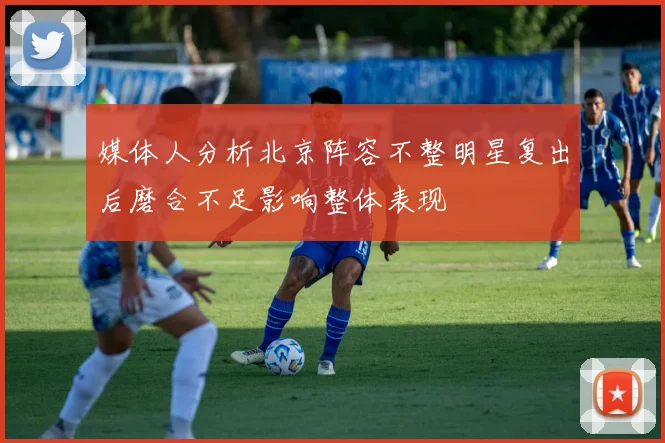 媒体人分析北京阵容不整明星复出后磨合不足影响整体表现