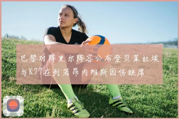 巴黎对阵里尔阵容公布登贝莱杜埃与K77在列若昂内维斯因伤缺席