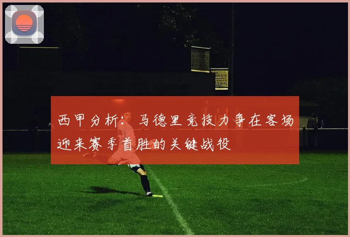 西甲分析：马德里竞技力争在客场迎来赛季首胜的关键战役