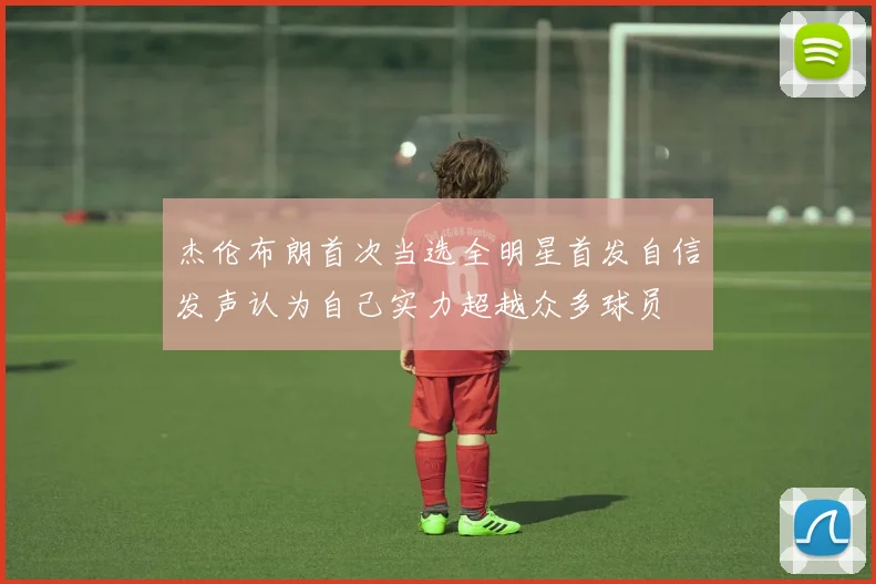 杰伦布朗首次当选全明星首发自信发声认为自己实力超越众多球员