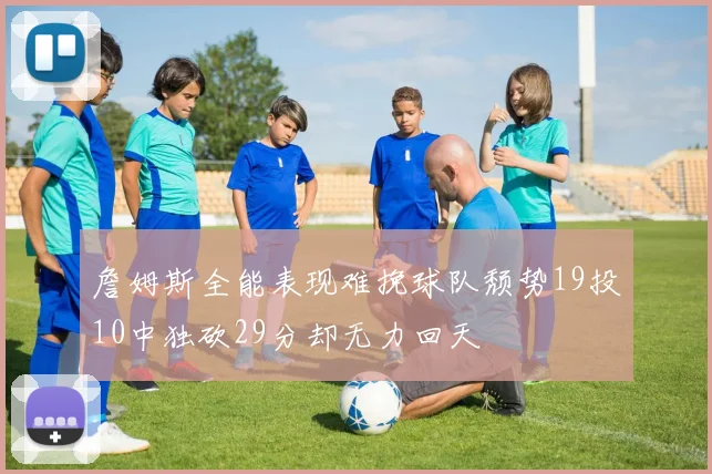 詹姆斯全能表现难挽球队颓势19投10中独砍29分却无力回天