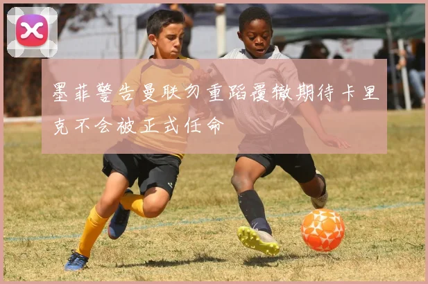 墨菲警告曼联勿重蹈覆辙期待卡里克不会被正式任命