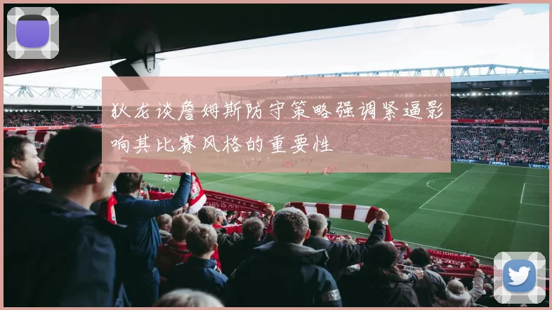 狄龙谈詹姆斯防守策略强调紧逼影响其比赛风格的重要性