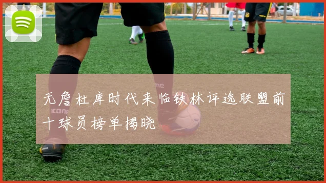 无詹杜库时代来临铁林评选联盟前十球员榜单揭晓