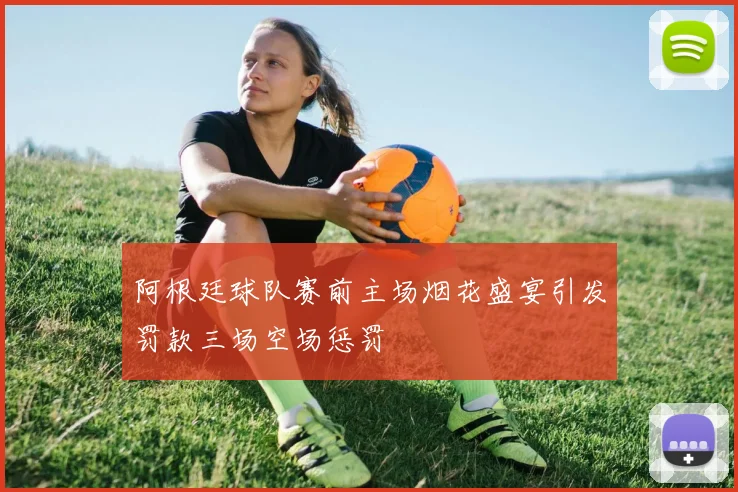阿根廷球队赛前主场烟花盛宴引发罚款三场空场惩罚